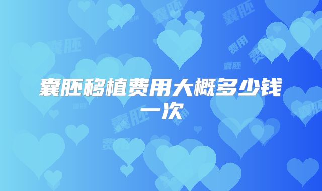 囊胚移植费用大概多少钱一次