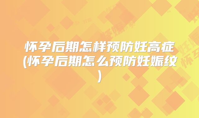 怀孕后期怎样预防妊高症(怀孕后期怎么预防妊娠纹)