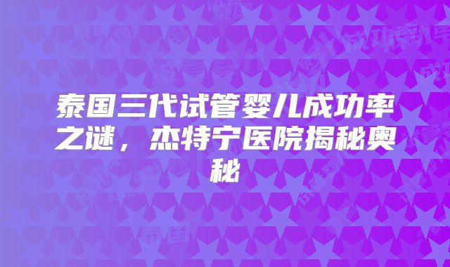 泰国三代试管婴儿成功率之谜，杰特宁医院揭秘奥秘