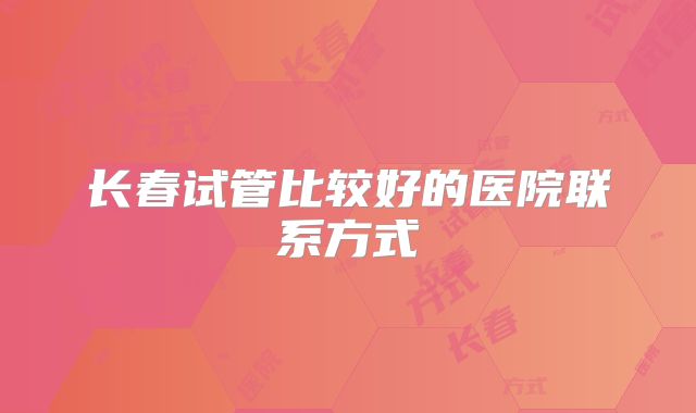 长春试管比较好的医院联系方式