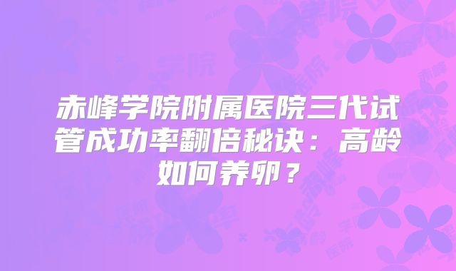 赤峰学院附属医院三代试管成功率翻倍秘诀：高龄如何养卵？