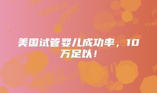 美国试管婴儿成功率,10万足以!