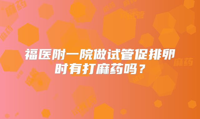 福医附一院做试管促排卵时有打麻药吗？