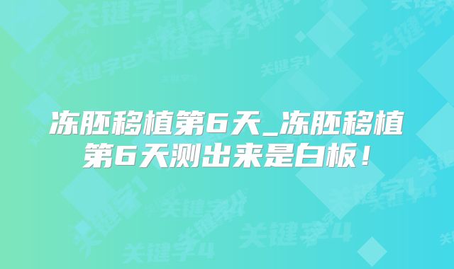 冻胚移植第6天_冻胚移植第6天测出来是白板！