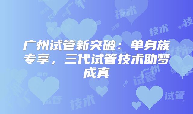 广州试管新突破：单身族专享，三代试管技术助梦成真