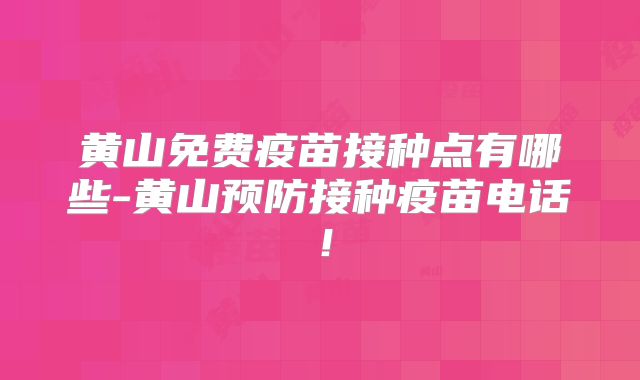 黄山免费疫苗接种点有哪些-黄山预防接种疫苗电话！