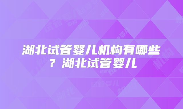 湖北试管婴儿机构有哪些？湖北试管婴儿