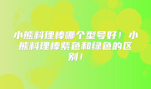 小熊料理棒哪个型号好！小熊料理棒紫色和绿色的区别！