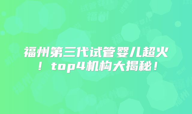 福州第三代试管婴儿超火!top4机构大揭秘!