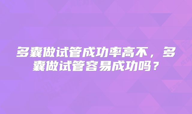 多囊做试管成功率高不,多囊做试管容易成功吗?