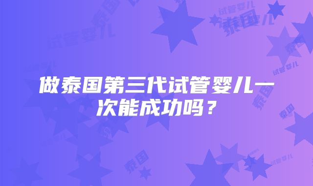 做泰国第三代试管婴儿一次能成功吗？