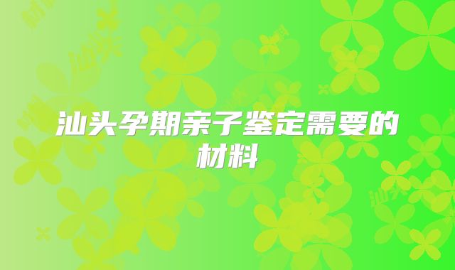 汕头孕期亲子鉴定需要的材料