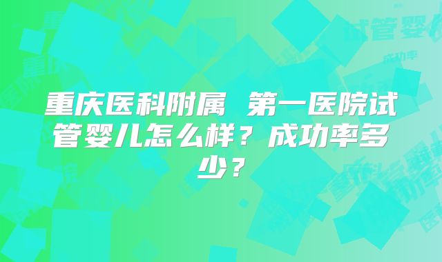 重庆医科附属 第一医院试管婴儿怎么样？成功率多少？