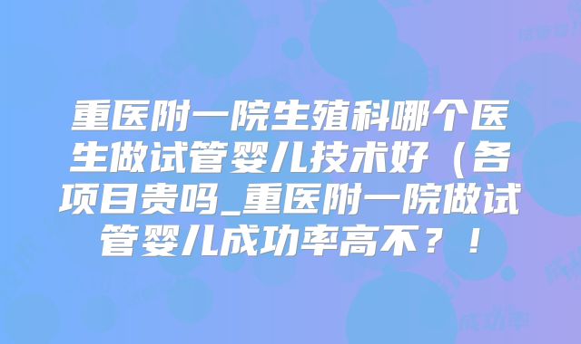 重医附一院生殖科哪个医生做试管婴儿技术好(各项目贵吗_重医附一院做试管婴儿成功率高不?!