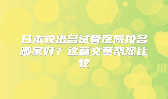 日本较出名试管医院排名哪家好？这篇文章帮您比较