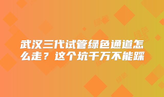 武汉三代试管绿色通道怎么走？这个坑千万不能踩