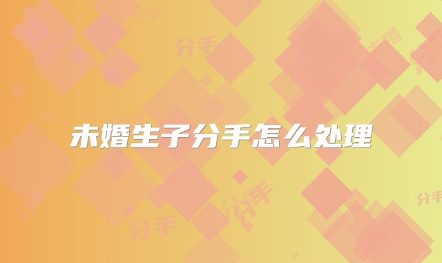 未婚生子分手怎么处理