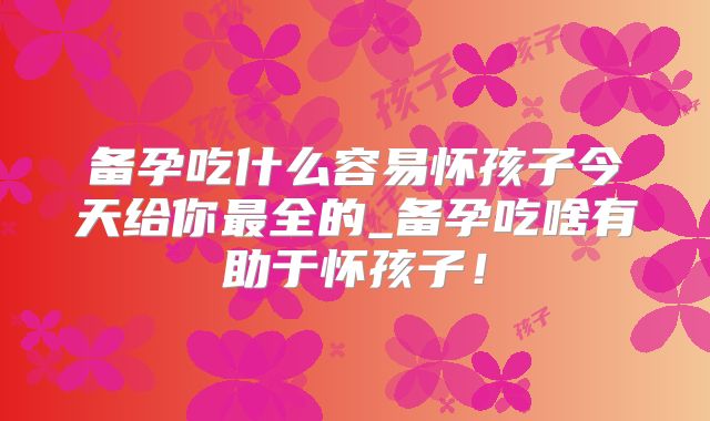 备孕吃什么容易怀孩子今天给你最全的_备孕吃啥有助于怀孩子!