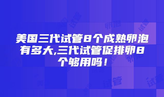 美国三代试管8个成熟卵泡有多大,三代试管促排卵8个够用吗！
