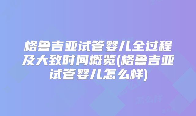 格鲁吉亚试管婴儿全过程及大致时间概览(格鲁吉亚试管婴儿怎么样)