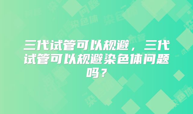 三代试管可以规避，三代试管可以规避染色体问题吗？