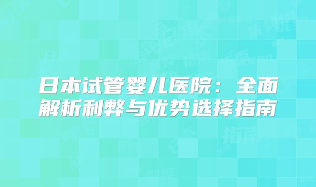 日本试管婴儿医院：全面解析利弊与优势选择指南