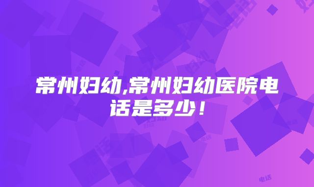 常州妇幼,常州妇幼医院电话是多少!