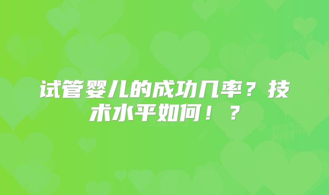 试管婴儿的成功几率？技术水平如何！？