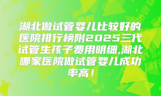 湖北做试管婴儿比较好的医院排行榜附2025三代试管生孩子费用明细,湖北哪家医院做试管婴儿成功率高！