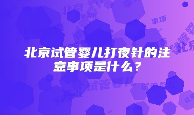 北京试管婴儿打夜针的注意事项是什么？