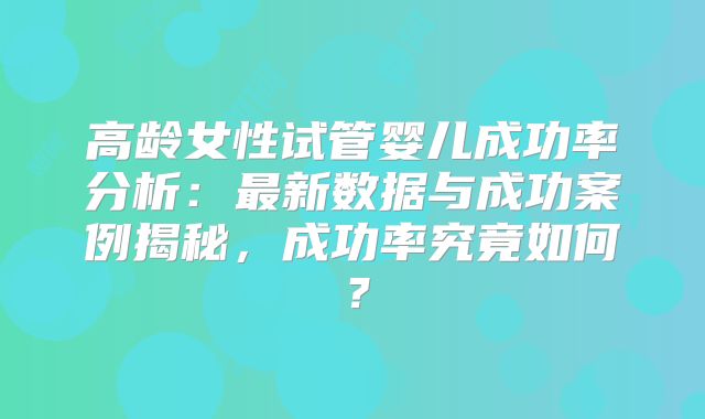 高龄女性试管婴儿成功率分析：最新数据与成功案例揭秘，成功率究竟如何？