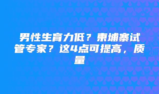 男性生育力低？柬埔寨试管专家？这4点可提高，质量