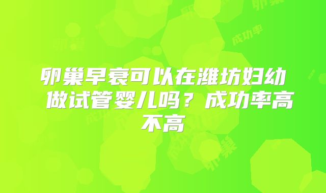 卵巢早衰可以在潍坊妇幼 做试管婴儿吗？成功率高不高