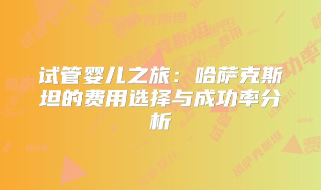试管婴儿之旅:哈萨克斯坦的费用选择与成功率分析