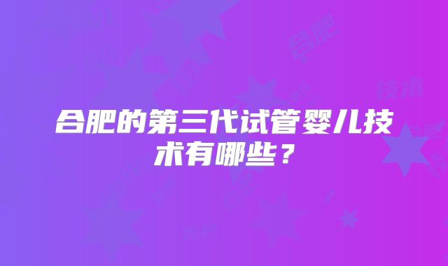 合肥的第三代试管婴儿技术有哪些？