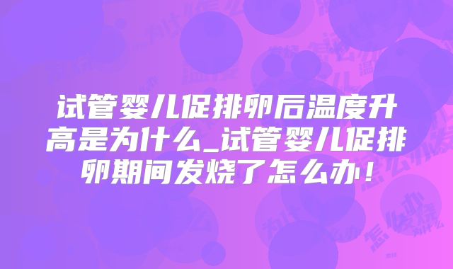 试管婴儿促排卵后温度升高是为什么_试管婴儿促排卵期间发烧了怎么办!