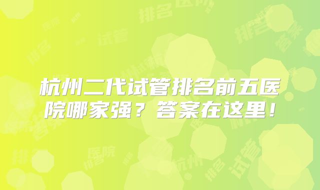 杭州二代试管排名前五医院哪家强？答案在这里！