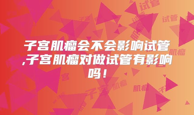 子宫肌瘤会不会影响试管,子宫肌瘤对做试管有影响吗!
