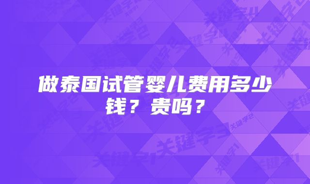 做泰国试管婴儿费用多少钱？贵吗？