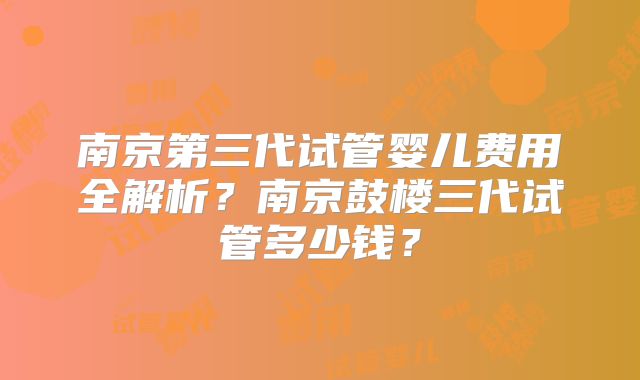 南京第三代试管婴儿费用全解析?南京鼓楼三代试管多少钱?