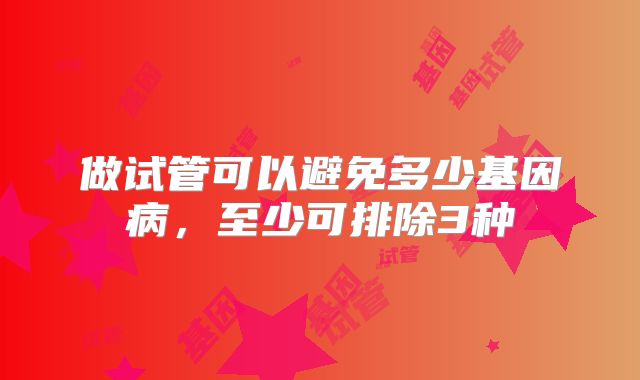 做试管可以避免多少基因病，至少可排除3种