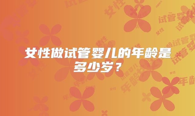 女性做试管婴儿的年龄是多少岁？