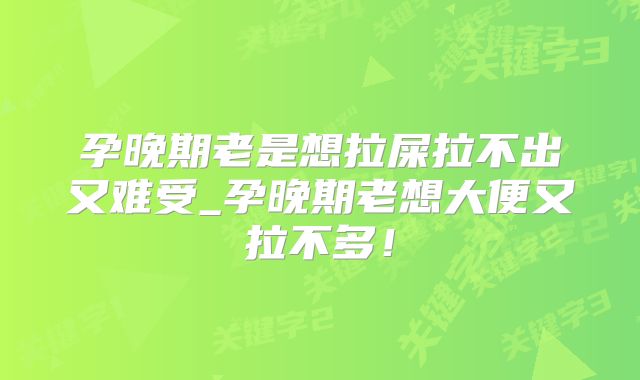 孕晚期老是想拉屎拉不出又难受_孕晚期老想大便又拉不多！