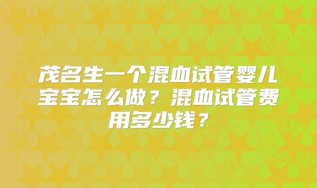 茂名生一个混血试管婴儿宝宝怎么做？混血试管费用多少钱？