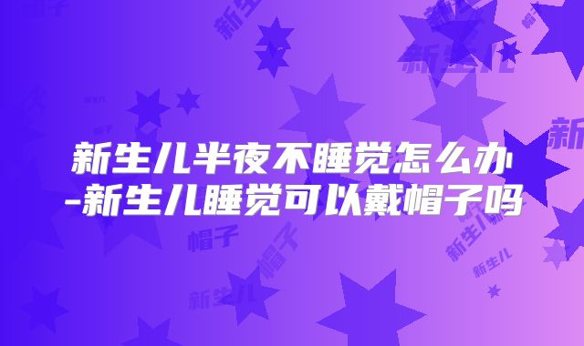 新生儿半夜不睡觉怎么办-新生儿睡觉可以戴帽子吗