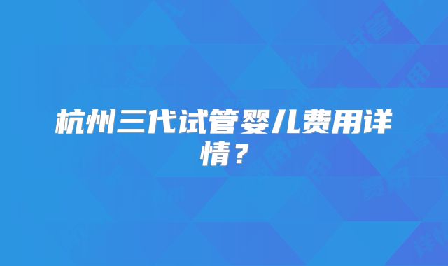 杭州三代试管婴儿费用详情？