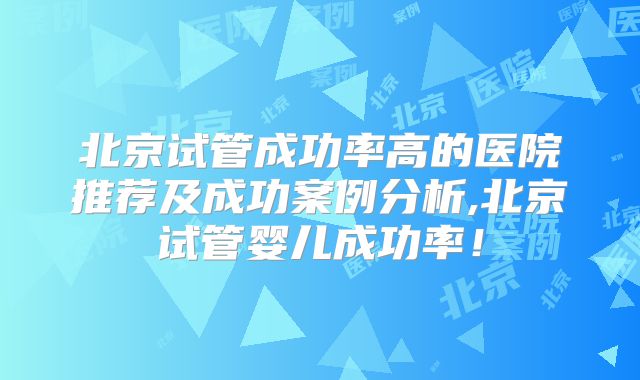 北京试管成功率高的医院推荐及成功案例分析,北京试管婴儿成功率!