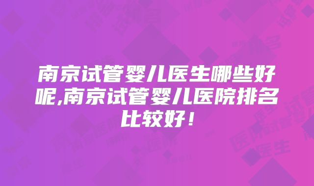 南京试管婴儿医生哪些好呢,南京试管婴儿医院排名比较好！