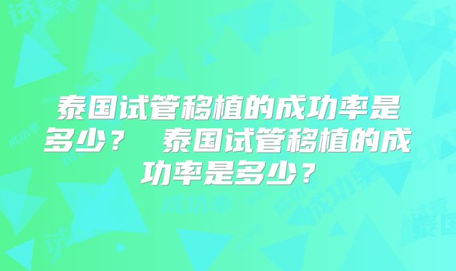 泰国试管移植的成功率是多少? 泰国试管移植的成功率是多少?