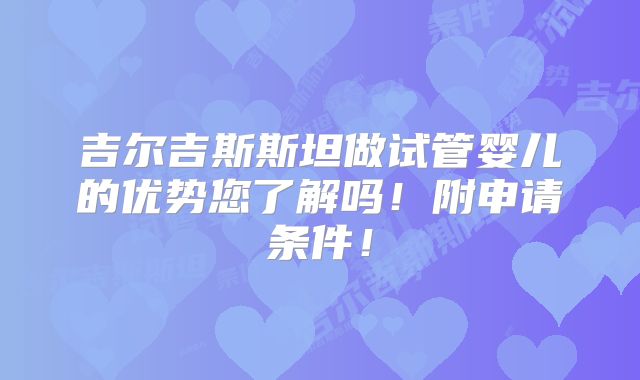 吉尔吉斯斯坦做试管婴儿的优势您了解吗！附申请条件！